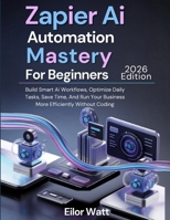 Zapier Ai Automation Mastery For Beginners: 2026 Edition: Build Smart Ai Workflows, Optimize Daily Tasks, Save Time, And Run Your Business More Efficiently Without Coding B0H2Z9VMZK Book Cover
