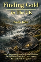 Finding Gold in The UK: From Complete Beginners to Seasoned Panners, a Comprehensive Practical Guide for the Modern British Prospector B0GPXK1GD2 Book Cover
