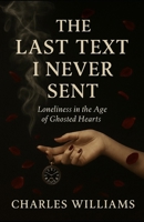 The Last Text i Never Sent: Loneliness in the Age of Ghosted Hearts B0FT8PVH83 Book Cover