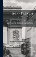 Speak French: A Book for the Soldiers: Easy Lessons in French, a Complete Vocabulary of Military and Common Words, Comparative Tables of Weights and Measures, Hints for Pronouncing, Etc 1017426430 Book Cover