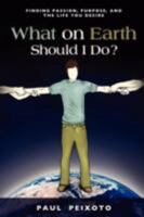 What On Earth Should I Do? Finding passion, purpose, and the life you desire 0615208800 Book Cover