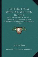 Letters From Wetzlar, Written In 1817: Developing The Authentic Particulars On Which The Sorrows Of Werter Are Founded 1166575926 Book Cover