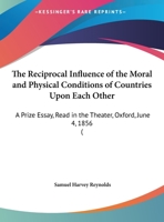 The Reciprocal Influence Of The Moral And Physical Conditions Of Countries Upon Each Other: A Prize Essay, Read In The Theater, Oxford, June 4, 1856 1341664104 Book Cover