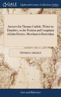 Answers for Thomas Carlisle, writer in Dumfries, to the petition and complaint of John Herries, merchant in Rotterdam. 1170385532 Book Cover