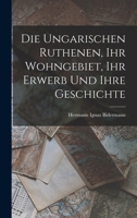 Die Ungarischen Ruthenen, Ihr Wohngebiet, Ihr Erwerb Und Ihre Geschichte 1019004770 Book Cover