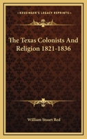 The Texas Colonists and Religion, 1821-1836: A Centennial Tribute to the Texas Patriots Who Shed Their Blood That We Might Enjoy Civil and Religious Liberty (Classic Reprint) 1163179949 Book Cover