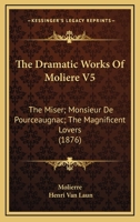 The Dramatic Works Of Moliere V5: The Miser; Monsieur De Pourceaugnac; The Magnificent Lovers 0548905894 Book Cover