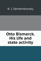 Otto Bismarck. His life and state activity 5519597456 Book Cover