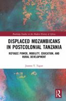 Displaced Mozambicans in Postcolonial Tanzania: Refugee Power, Mobility, Education, and Rural Development 1138618195 Book Cover
