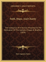 Faith, Hope, And Charity: The Substance Of A Sermon Preached At The Dedication Of The Catholic Chapel At Bradford 1164140523 Book Cover