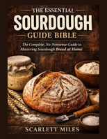 THE ESSENTIAL SOURDOUGH GUIDE BIBLE: The Complete No-Nonsense Guide To Mastering Sourdough Bread At Home B0GL21BCRT Book Cover