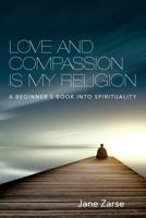 Love and Compassion Is My Religion: A Beginner's Book into Spirituality 151695095X Book Cover