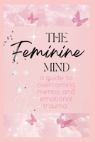 The Feminine Mind: A Woman's Guide to Overcoming Mental & Emotional Trauma B0CV1KLJKS Book Cover