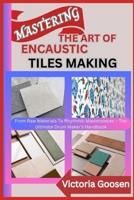 MASTERING THE ART OF ENCAUSTIC TILES MAKING: The Ultimate Guide To Designing And Making Timeless Encaustic Tiles B0F1DQ15RC Book Cover
