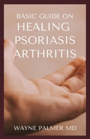 BASIC GUIDE ON HEALING PSORIASIS ARTHRITIS: The Essential Recipe Cookbook To Help You Soothe Your Symptoms B08JB794JT Book Cover