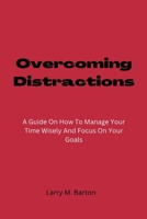 Overcoming Distractions: A Guide On How To Manage Your Time Wisely And Focus On Your Goals B0BHTBWG78 Book Cover