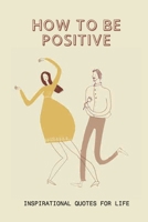 How To Be Positive: Inspirational Quotes For Life: Motivational Quotes For Work B096TJP9YV Book Cover