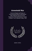 Aroostook War: Historical Sketch and Roster of Commissioned Officers and Enlisted Men Called Into Service for the Protection of the Northeastern Frontier of Maine, from February to May, 1839 (Classic  143265974X Book Cover