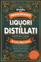 Guida Pratica per Principianti - Liquori e Distillati Fatti in Casa - Principi Base, Ingredienti, Ricette e Conservazione di Distillati e Liquori B0CRQPR89T Book Cover