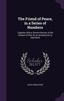 The Friend of Peace: In a Series of Numbers: Together with a Solemn Review of the Custom of War, as an Introduction to Said Work 1357154038 Book Cover