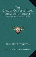 The Christ Of Yesterday, Today, And Forever: And Other Sermons 1120736420 Book Cover