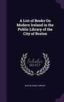 A List of Books on Modern Ireland in the Public Library of the City of Boston (Classic Reprint) 1357988192 Book Cover