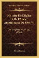Histoire De L'Eglise Et De L'Ancien Archidiocese De Sens V1: Des Origines A L'An 1122 (1906) 1246946734 Book Cover