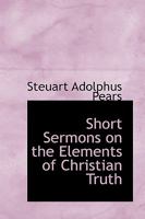 Short Sermons on the Elements of Christian Truth 1017072388 Book Cover