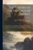 The History of the Province of Moray: Comprising the Counties of Elgin and Nairn, the Greater Part of the County of Inverness and a Portion of the ... There Was a Division Into Counties; Volume 2 1021341797 Book Cover