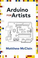Arduino for Artists: How to Create Stunning Multimedia Art with Electronics 1636768547 Book Cover