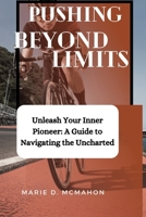 PUSHING BEYOND LIMITS: Unleash Your Inner Pioneer: A Guide to Navigating the Uncharted B0CTCS8FZS Book Cover