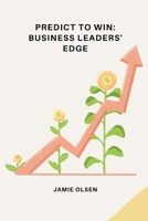 Predict to Win: Business Leaders' Edge 3384225309 Book Cover