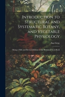 Introduction to Structural and Systematic Botany, and Vegetable Physiology: Being a Fifth and Revised Edition of the Botanical Text-Book 1021885142 Book Cover
