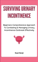 SURVIVING URINARY INCONTINENCE: Beginners Comprehensive Approach To Combating & Managing Urinary Incontinence Outbreak Effectively B0CQX9B4G3 Book Cover