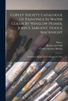 Copley Society Catalogue Of Paintings In Water Color By Winslow Homer, John S. Sargent, Dodge Macknight: Exhibition March 5th To March 22d, 1921 101605372X Book Cover