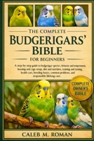 THE COMPLETE BUDGERIGARS’ BIBLE FOR BEGINNERS: A Step-by-Step Guide to Budgerigar Species, Behavior and Temperament, Housing.....Health Care, Breeding ... Problems, and Responsible Lifelong Care B0GP697NXL Book Cover