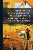 Report of the Chicago Relief and Aid Society to the Common Council of the City of Chicago 1144870232 Book Cover