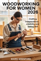 Woodworking for Women 2026: Crafting Independence, Creativity, and Lasting Skill B0GG76T94H Book Cover