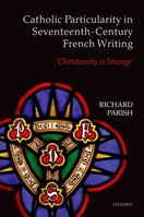 Catholic Particularity in Seventeenth-Century French Writing: 'christianity Is Strange' 0199596662 Book Cover