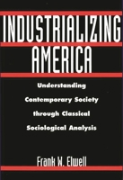Industrializing America: Understanding Contemporary Society through Classical Sociological Analysis 0275965643 Book Cover