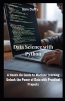 Data Science with Python: A Hands-On Guide to Machine Learning Unlock the Power of Data with Practical Projects B0FNQ9WVC1 Book Cover