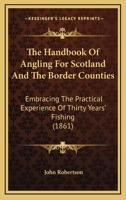 The Handbook Of Angling For Scotland And The Border Counties: Embracing The Practical Experience Of Thirty Years' Fishing 1166297632 Book Cover