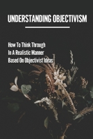 Understanding Objectivism: How To Think Through In A Realistic Manner Based On Objectivist Ideas: Moral Objectivism B099KFDPR4 Book Cover
