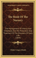 The Book Of The Nursery: The Management Of Infancy And Childhood, And The Prevention And Treatment Of The Disorders Of Early Life 1164978926 Book Cover