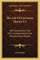 The Life Of Governor Morris V3: With Selections From His Correspondence And Miscellaneous Papers 1240006993 Book Cover