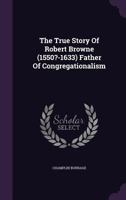 The True Story Of Robert Browne, 1550-1633: Father Of Congregationalism 1016204132 Book Cover