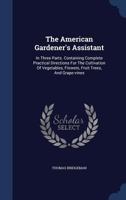 The American Gardener's Assistant: In Three Parts Containing Complete Practical Directions for the Cultivation of Vegetables, Flowers, Fruit Trees and Grape Vines 1016405618 Book Cover