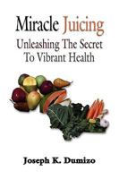 Miracle Juicing: Unleashing the Secret to Vibrant Health 1601459432 Book Cover
