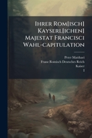 Ihrer Rom[isch] Kayserl[ichen] Majestat Francisci Wahl-capitulation 1286620821 Book Cover