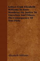 Letters From Elizabeth Williams To Anne Mowbray: Or Justice To Ourselves And Others, The Consequence Of True Piety 1120313767 Book Cover